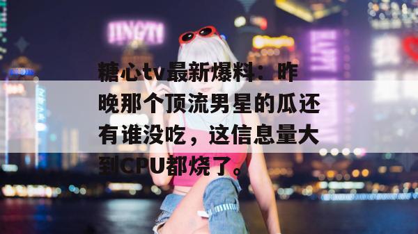 糖心tv最新爆料：昨晚那个顶流男星的瓜还有谁没吃，这信息量大到CPU都烧了。