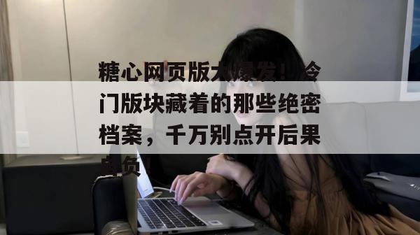 糖心网页版大爆发！冷门版块藏着的那些绝密档案，千万别点开后果自负！