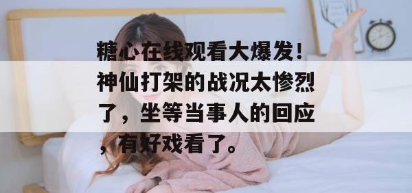 糖心在线观看大爆发！神仙打架的战况太惨烈了，坐等当事人的回应，有好戏看了。