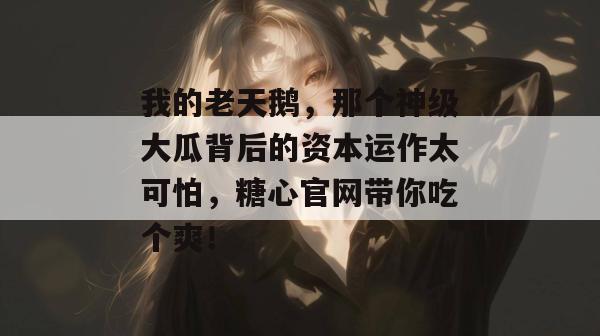 我的老天鹅，那个神级大瓜背后的资本运作太可怕，糖心官网带你吃个爽！